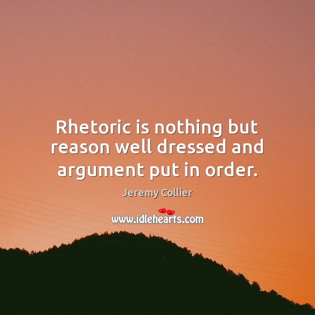 Rhetoric is nothing but reason well dressed and argument put in order. Jeremy Collier Picture Quote