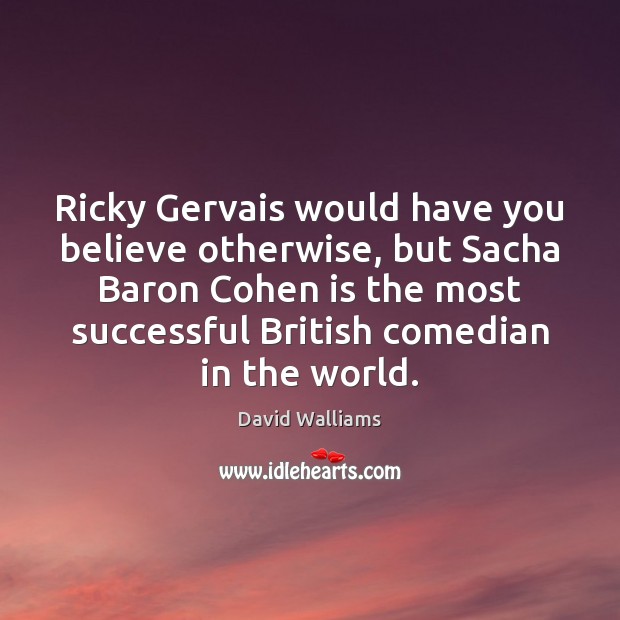 Ricky Gervais would have you believe otherwise, but Sacha Baron Cohen is David Walliams Picture Quote