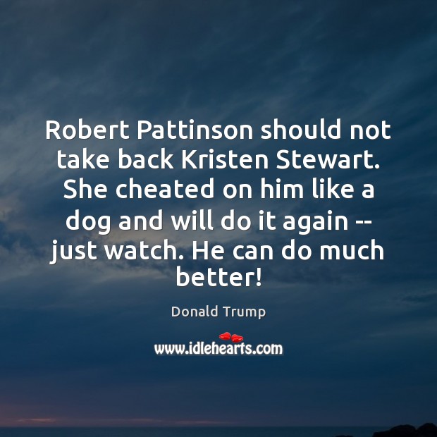 Robert Pattinson Should Not Take Back Kristen Stewart She Cheated On