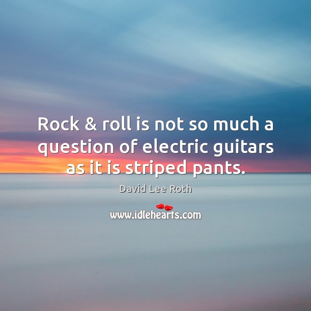 Rock & roll is not so much a question of electric guitars as it is striped pants. Image