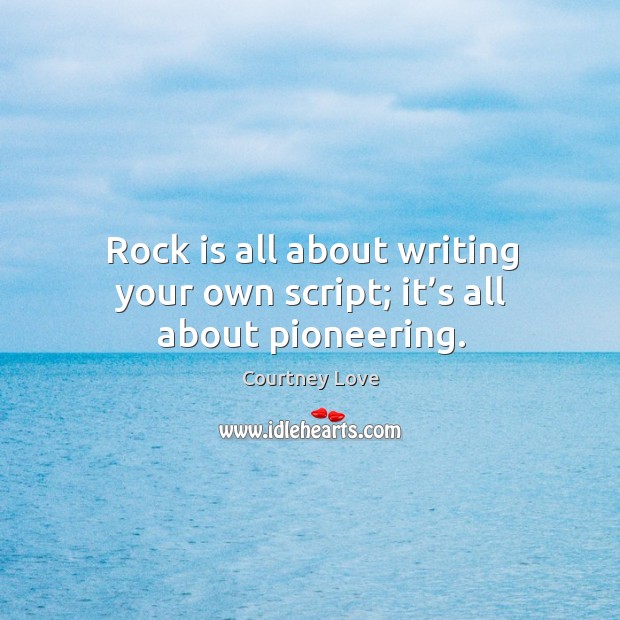 Rock is all about writing your own script; it’s all about pioneering. Courtney Love Picture Quote