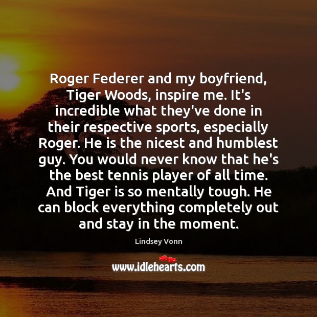 Roger Federer and my boyfriend, Tiger Woods, inspire me. It’s incredible what Lindsey Vonn Picture Quote