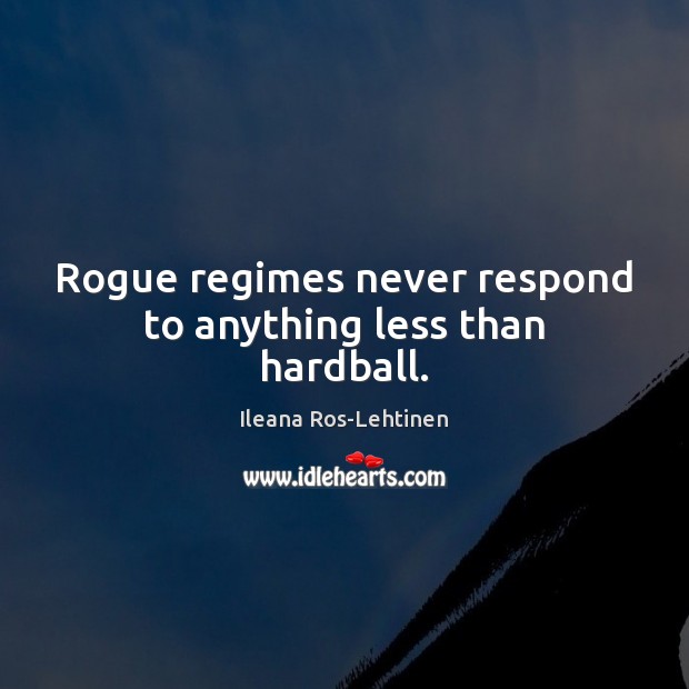 Rogue regimes never respond to anything less than hardball. Ileana Ros-Lehtinen Picture Quote