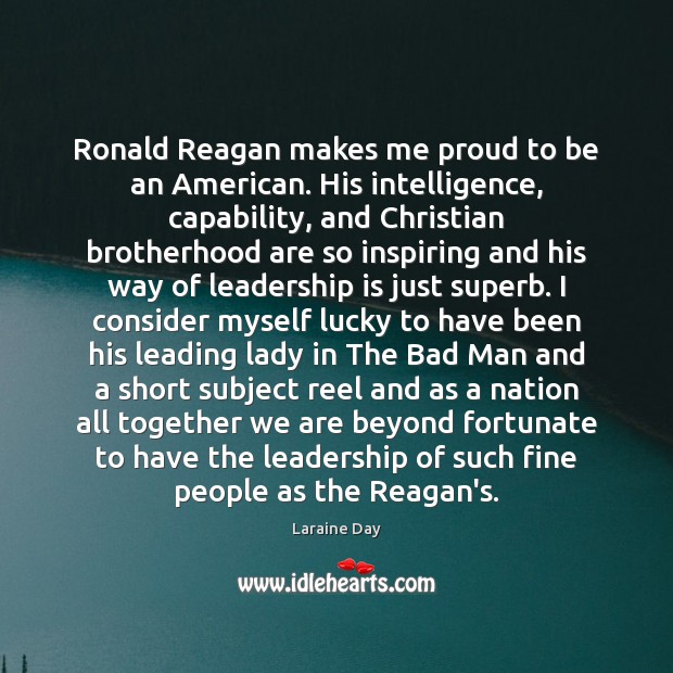 Ronald Reagan makes me proud to be an American. His intelligence, capability, Laraine Day Picture Quote