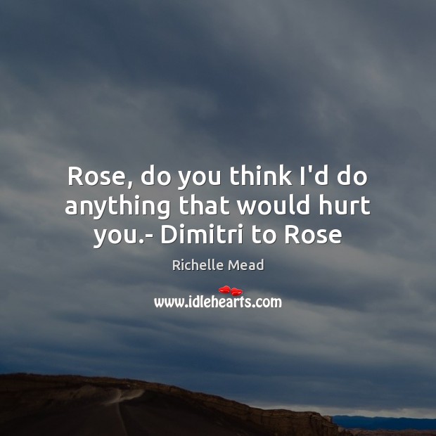 Rose, do you think I’d do anything that would hurt you.- Dimitri to Rose Richelle Mead Picture Quote