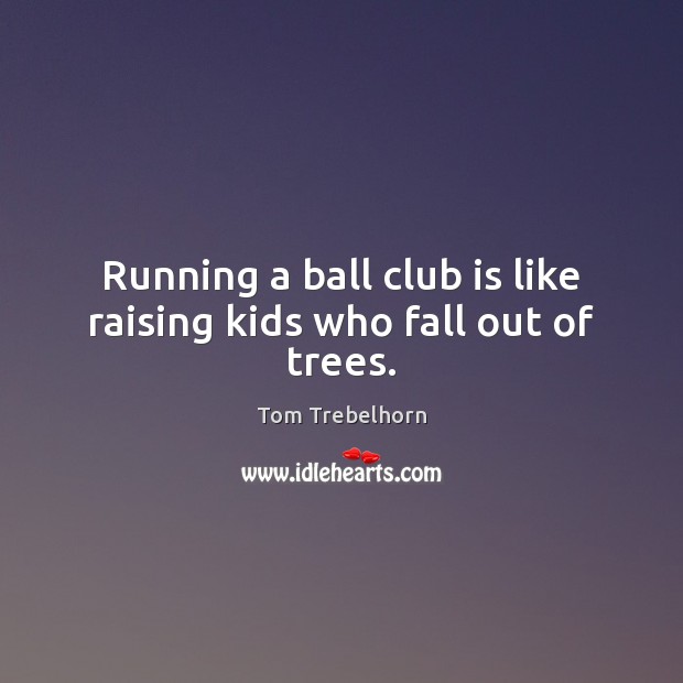 Running a ball club is like raising kids who fall out of trees. Tom Trebelhorn Picture Quote