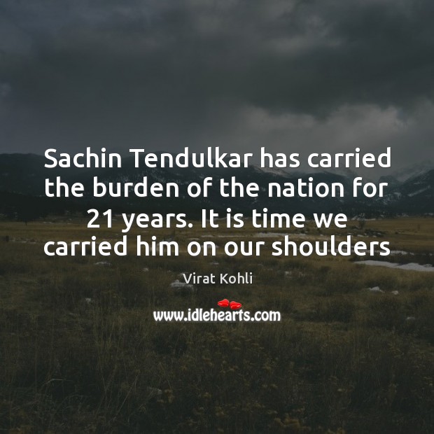 Sachin Tendulkar has carried the burden of the nation for 21 years. It Picture Quotes Image