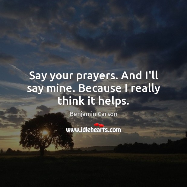 Say your prayers. And I’ll say mine. Because I really think it helps. Benjamin Carson Picture Quote