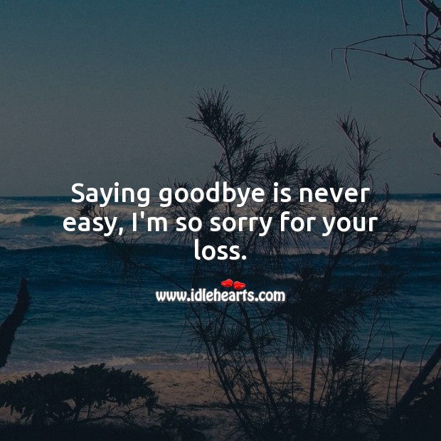 Saying Goodbye Is Never Easy I M So Sorry For Your Loss Idlehearts