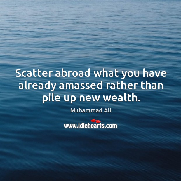 Scatter abroad what you have already amassed rather than pile up new wealth. Image