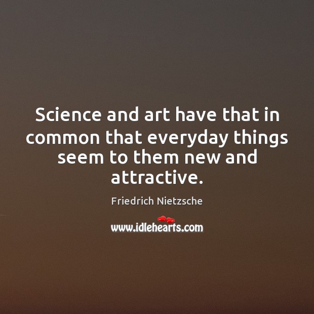 Science and art have that in common that everyday things seem to them new and attractive. Image