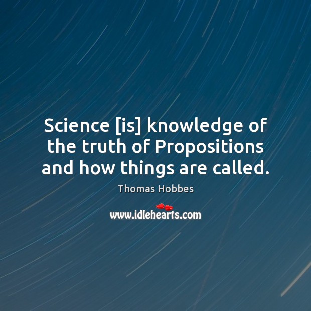 Science [is] knowledge of the truth of Propositions and how things are called. Thomas Hobbes Picture Quote