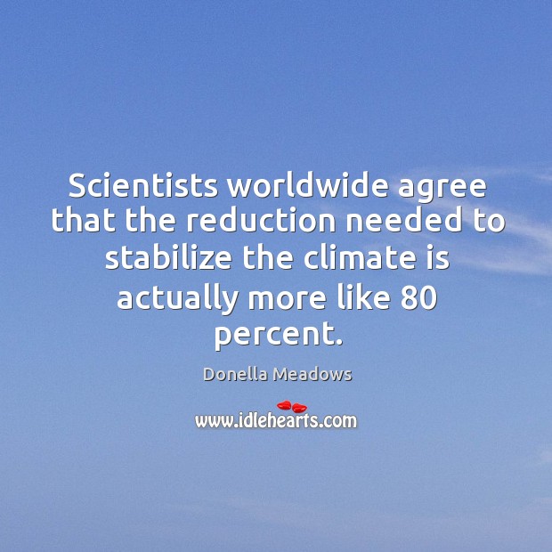 Scientists worldwide agree that the reduction needed to stabilize the climate is Donella Meadows Picture Quote