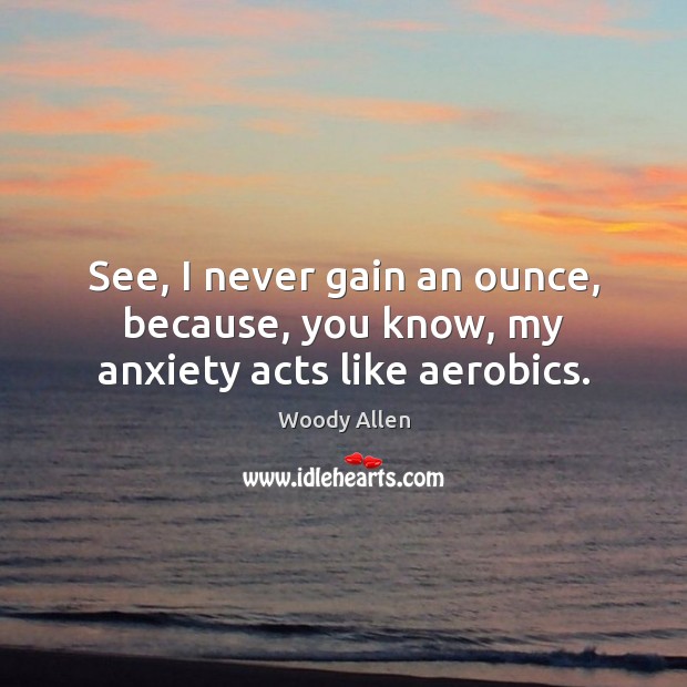 See, I never gain an ounce, because, you know, my anxiety acts like aerobics. Woody Allen Picture Quote