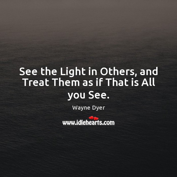 See the Light in Others, and Treat Them as if That is All you See. Wayne Dyer Picture Quote