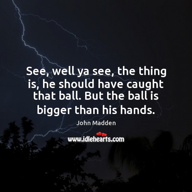 See, well ya see, the thing is, he should have caught that John Madden Picture Quote