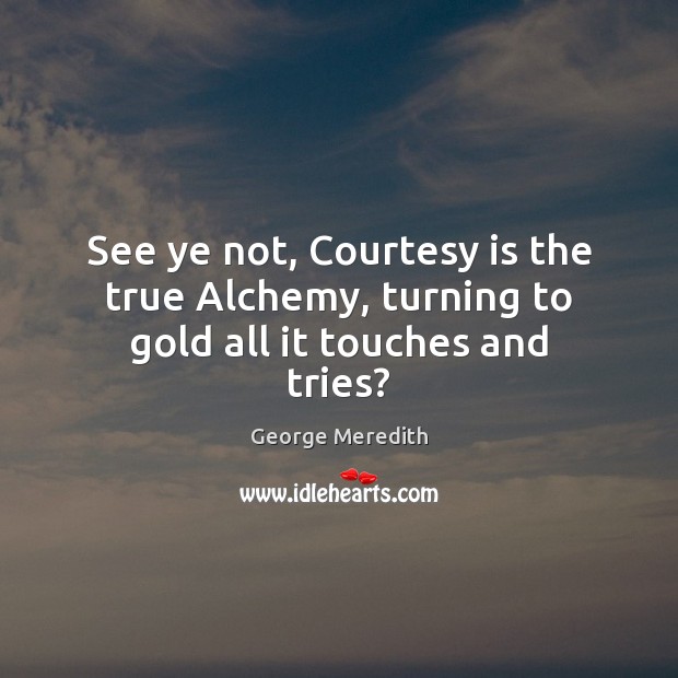 See ye not, Courtesy is the true Alchemy, turning to gold all it touches and tries? Image