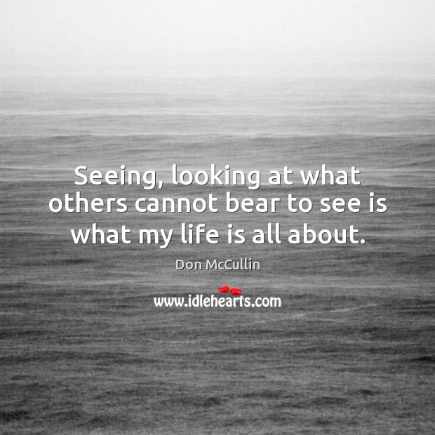 Seeing, looking at what others cannot bear to see is what my life is all about. Image