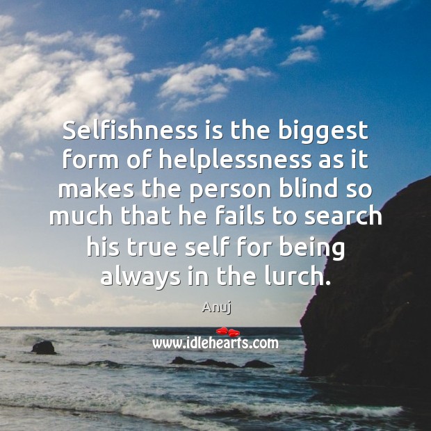 Selfishness is the biggest form of helplessness as it makes the person Anuj Picture Quote