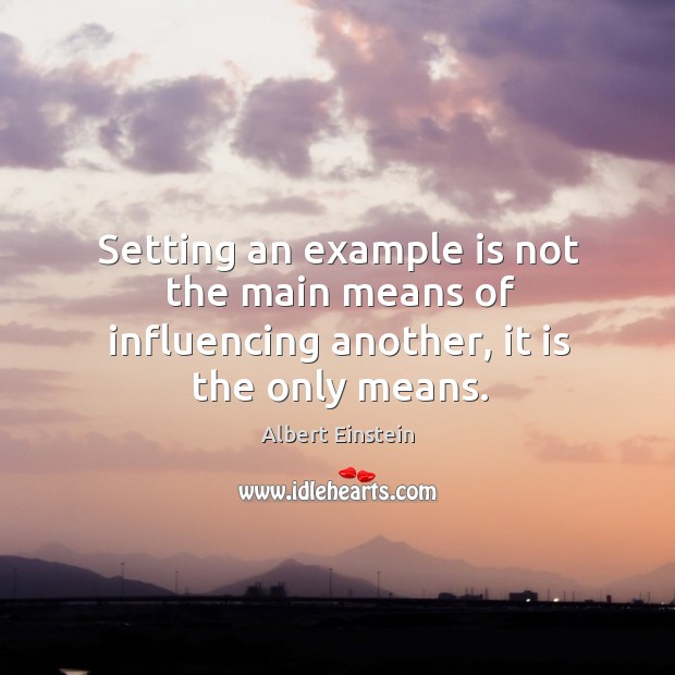Setting an example is not the main means of influencing another, it is the only means. Albert Einstein Picture Quote
