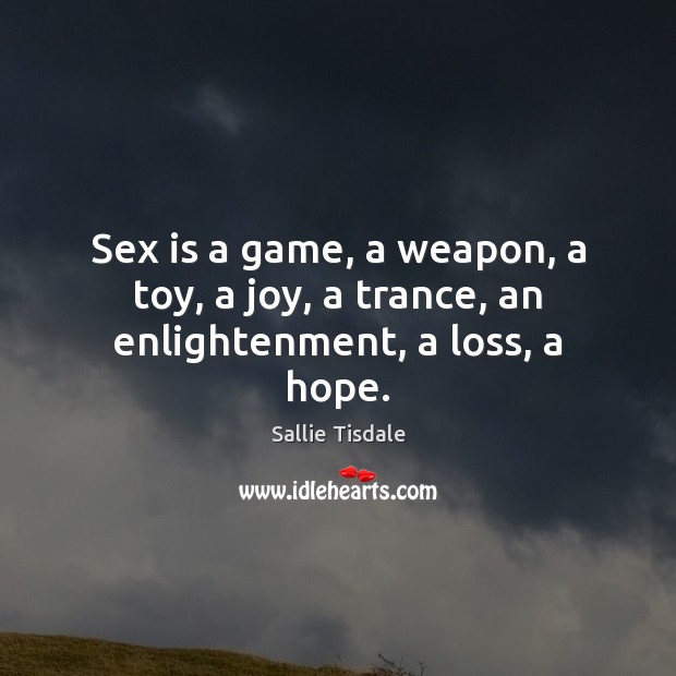 Sex is a game, a weapon, a toy, a joy, a trance, an enlightenment, a loss, a hope. Sallie Tisdale Picture Quote