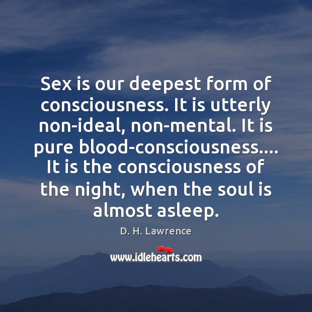Sex is our deepest form of consciousness. It is utterly non-ideal, non-mental. Image