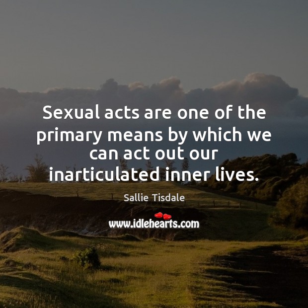 Sexual acts are one of the primary means by which we can Sallie Tisdale Picture Quote