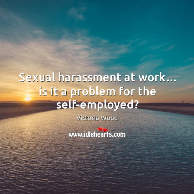 Sexual harassment at work… is it a problem for the self-employed? Victoria Wood Picture Quote