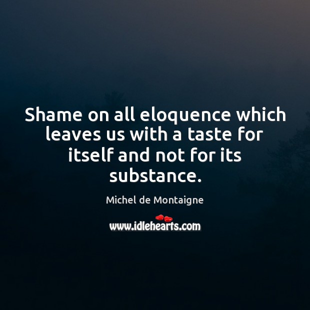 Shame on all eloquence which leaves us with a taste for itself and not for its substance. Michel de Montaigne Picture Quote