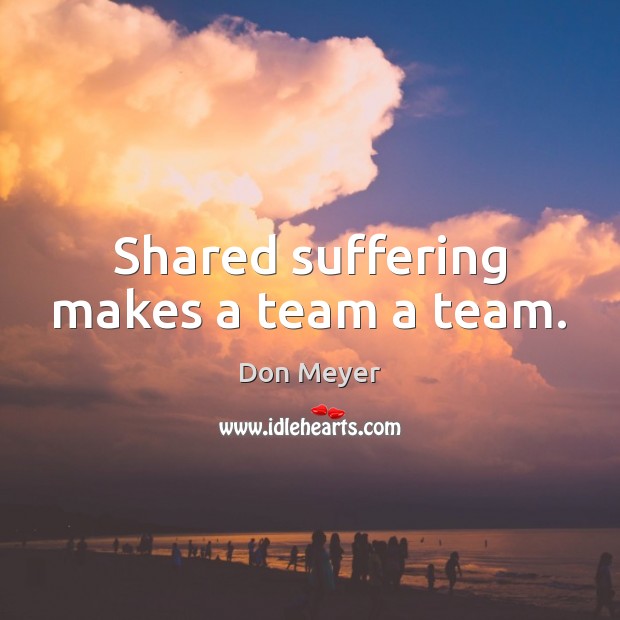 Shared suffering makes a team a team. Team Quotes Image