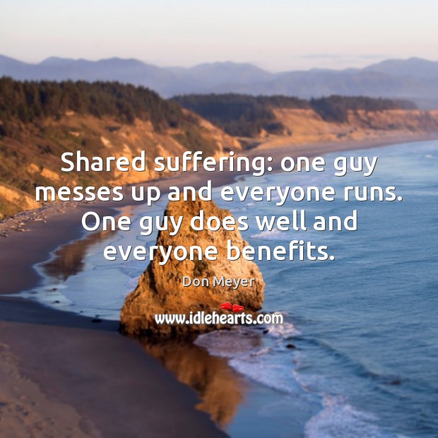 Shared suffering: one guy messes up and everyone runs. One guy does Don Meyer Picture Quote