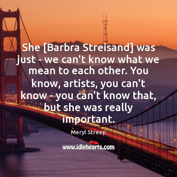 She [Barbra Streisand] was just – we can’t know what we mean Meryl Streep Picture Quote
