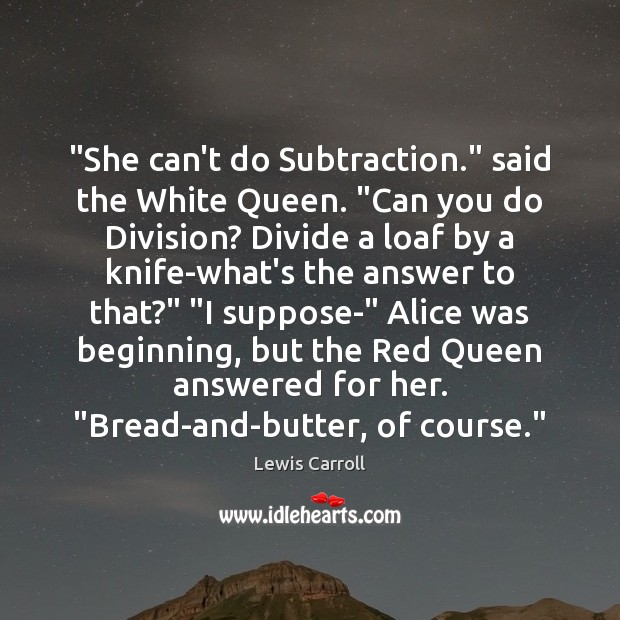 “She can’t do Subtraction.” said the White Queen. “Can you do Division? Image