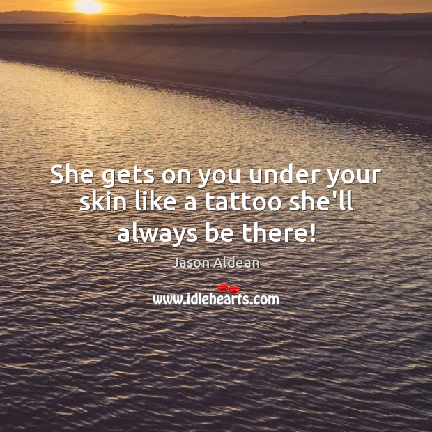 She gets on you under your skin like a tattoo she’ll always be there! Jason Aldean Picture Quote