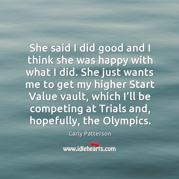 She said I did good and I think she was happy with what I did. Carly Patterson Picture Quote