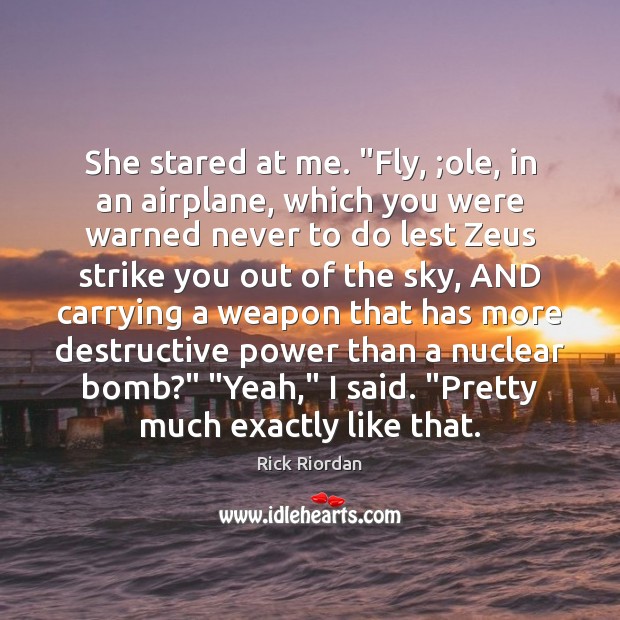 She stared at me. “Fly, ;ole, in an airplane, which you were Rick Riordan Picture Quote