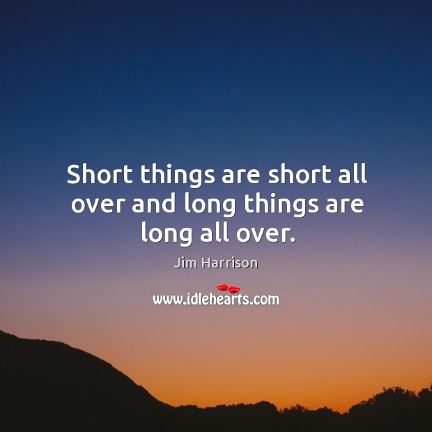 Short things are short all over and long things are long all over. Jim Harrison Picture Quote