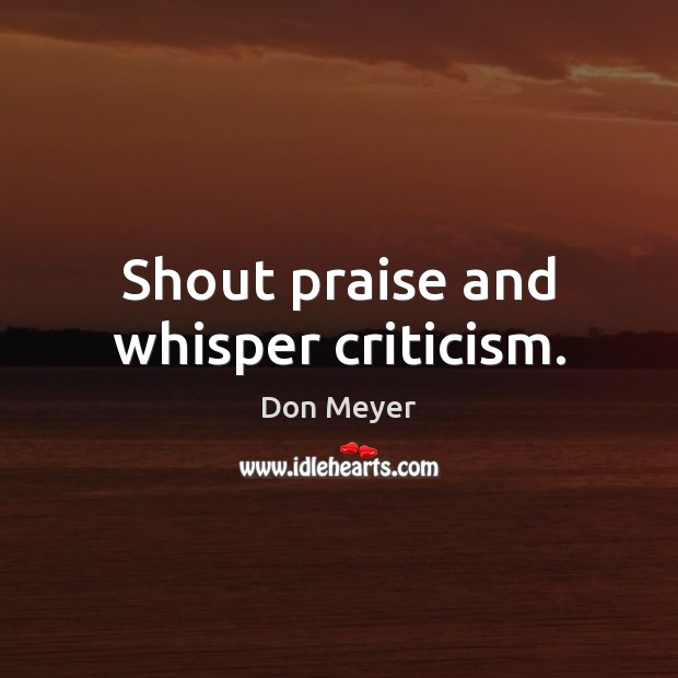 Shout praise and whisper criticism. Don Meyer Picture Quote