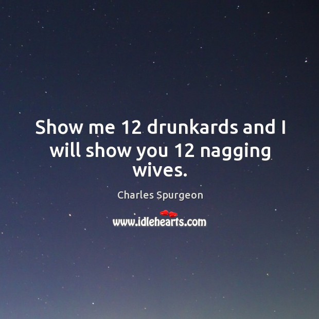 Show me 12 drunkards and I will show you 12 nagging wives. Charles Spurgeon Picture Quote