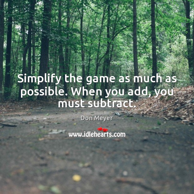 Simplify the game as much as possible. When you add, you must subtract. Don Meyer Picture Quote