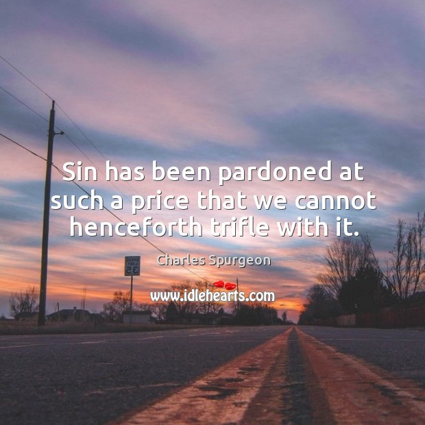 Sin has been pardoned at such a price that we cannot henceforth trifle with it. Charles Spurgeon Picture Quote