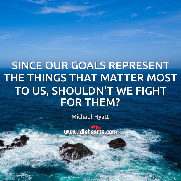 SINCE OUR GOALS REPRESENT THE THINGS THAT MATTER MOST TO US, SHOULDN’T WE FIGHT FOR THEM? Michael Hyatt Picture Quote