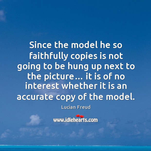 Since the model he so faithfully copies is not going to be hung up next to the picture… Lucian Freud Picture Quote