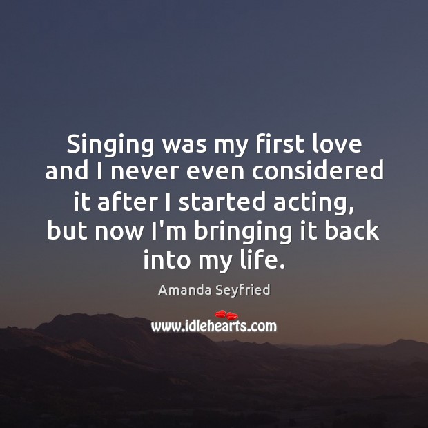 Singing was my first love and I never even considered it after Amanda Seyfried Picture Quote