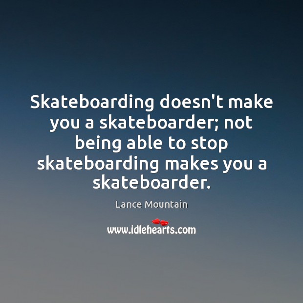 Skateboarding doesn’t make you a skateboarder; not being able to stop skateboarding Lance Mountain Picture Quote