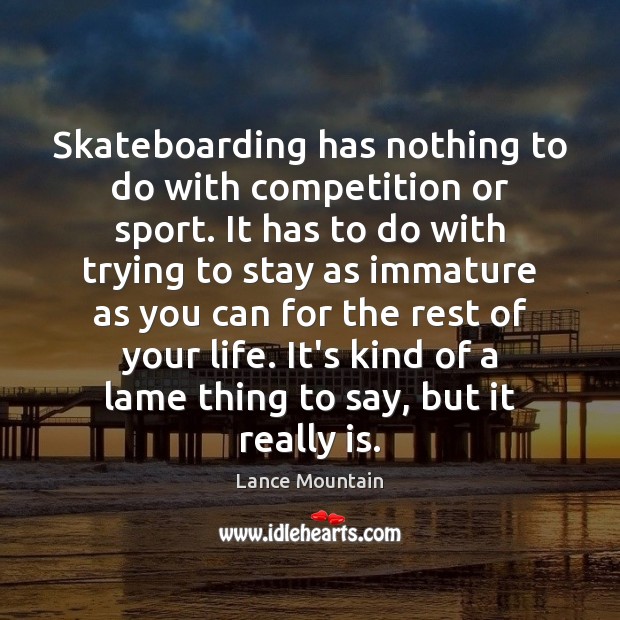 Skateboarding has nothing to do with competition or sport. It has to Image