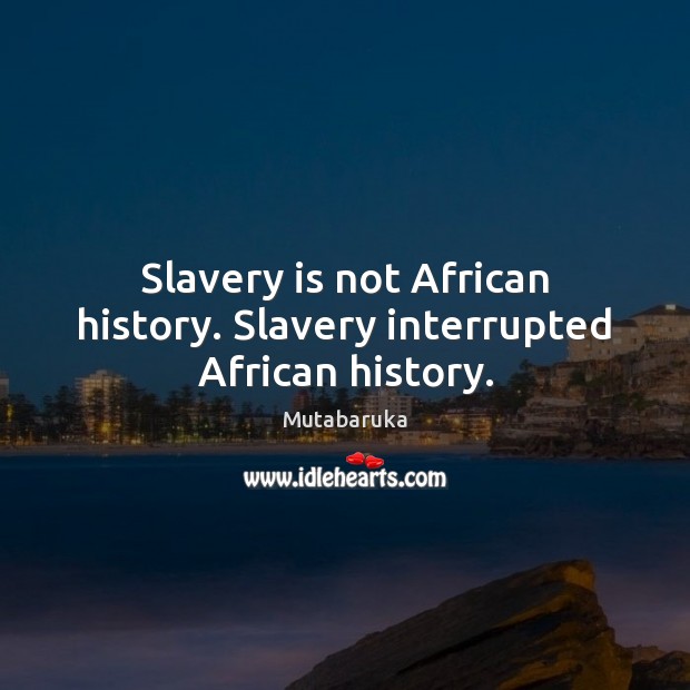 Slavery is not African history. Slavery interrupted African history. Image