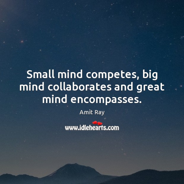 Small mind competes, big mind collaborates and great mind encompasses ...