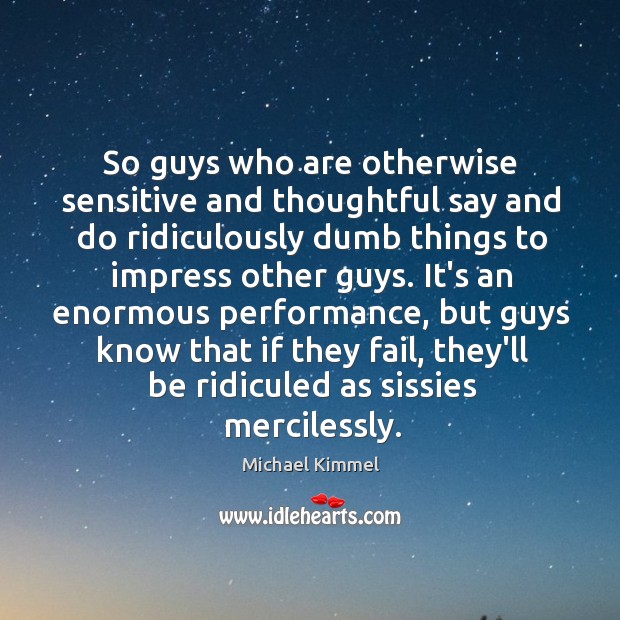 So guys who are otherwise sensitive and thoughtful say and do ridiculously Image