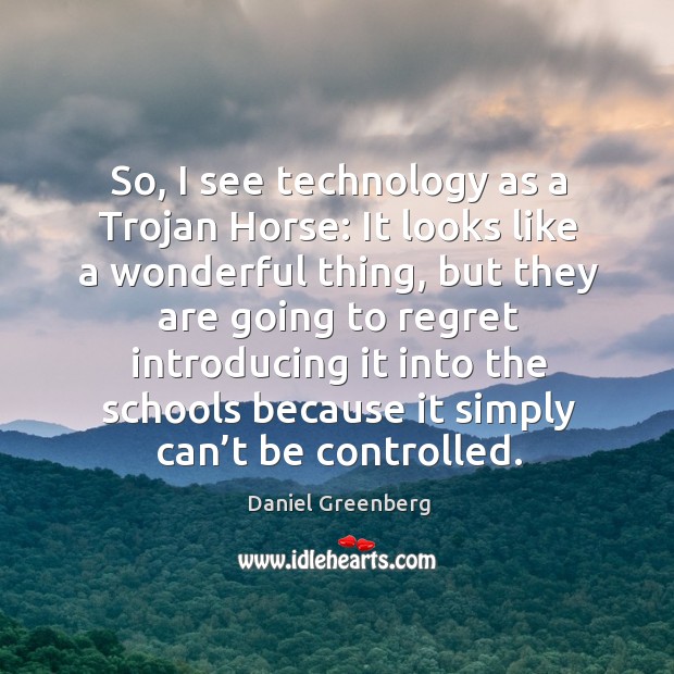 So, I see technology as a trojan horse: it looks like a wonderful thing Daniel Greenberg Picture Quote